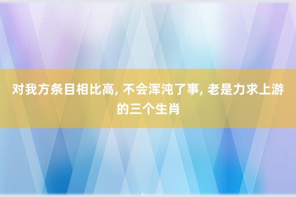 对我方条目相比高, 不会浑沌了事, 老是力求上游的三个生肖