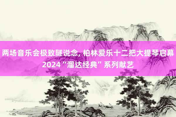 两场音乐会极致隧说念, 柏林爱乐十二把大提琴启幕2024“溜达经典”系列献艺