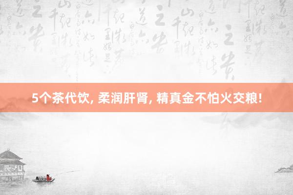 5个茶代饮, 柔润肝肾, 精真金不怕火交粮!