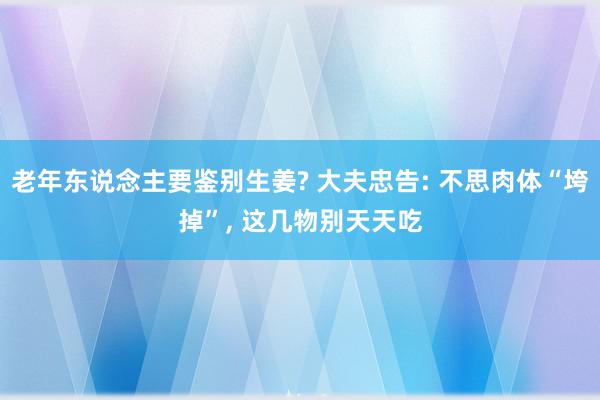 老年东说念主要鉴别生姜? 大夫忠告: 不思肉体“垮掉”, 这几物别天天吃