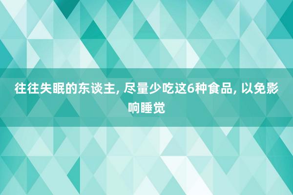 往往失眠的东谈主, 尽量少吃这6种食品, 以免影响睡觉