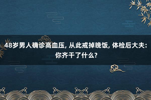 48岁男人确诊高血压, 从此戒掉晚饭, 体检后大夫: 你齐干了什么?