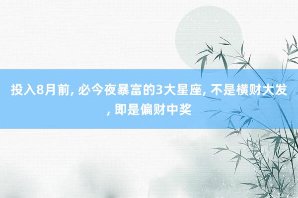 投入8月前, 必今夜暴富的3大星座, 不是横财大发, 即是偏财中奖