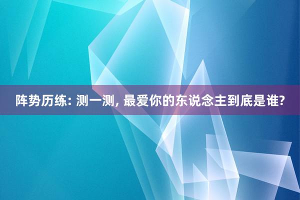 阵势历练: 测一测, 最爱你的东说念主到底是谁?