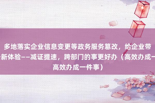 多地落实企业信息变更等政务服务篡改，给企业带来服务新体验——减证提速，跨部门的事更好办（高效办成一件事）