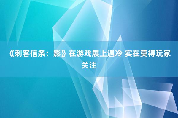 《刺客信条：影》在游戏展上遇冷 实在莫得玩家关注