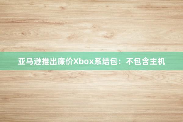 亚马逊推出廉价Xbox系结包：不包含主机