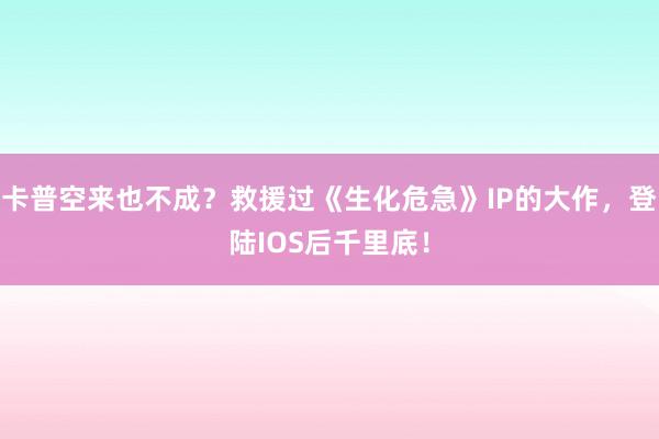 卡普空来也不成？救援过《生化危急》IP的大作，登陆IOS后千里底！