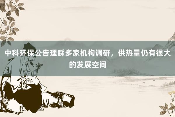 中科环保公告理睬多家机构调研，供热量仍有很大的发展空间