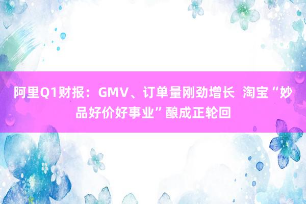 阿里Q1财报：GMV、订单量刚劲增长  淘宝“妙品好价好事业”酿成正轮回