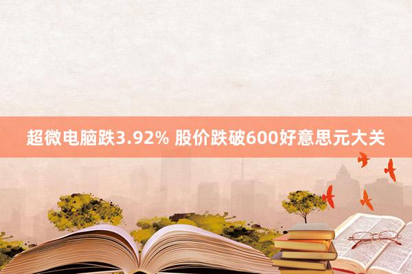 超微电脑跌3.92% 股价跌破600好意思元大关