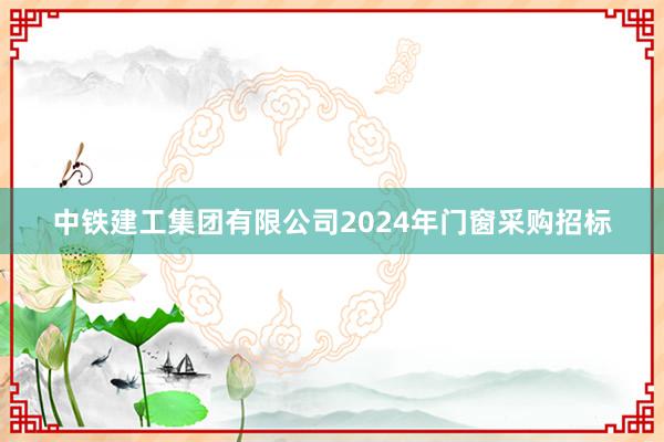 中铁建工集团有限公司2024年门窗采购招标