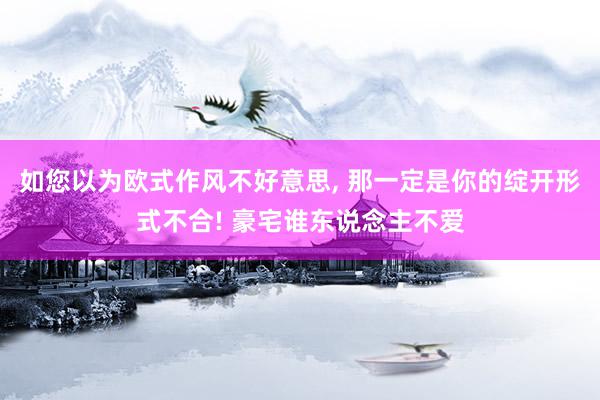 如您以为欧式作风不好意思, 那一定是你的绽开形式不合! 豪宅谁东说念主不爱