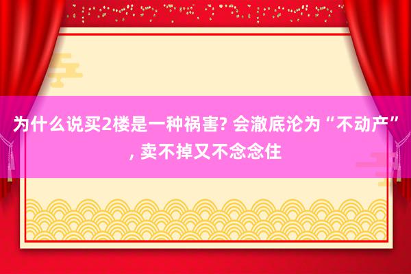 为什么说买2楼是一种祸害? 会澈底沦为“不动产”, 卖不掉又不念念住