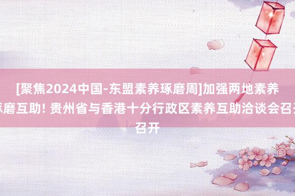 [聚焦2024中国-东盟素养琢磨周]加强两地素养琢磨互助! 贵州省与香港十分行政区素养互助洽谈会召开