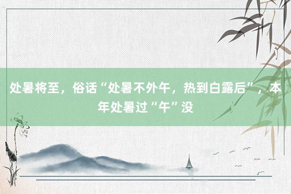 处暑将至，俗话“处暑不外午，热到白露后”，本年处暑过“午”没