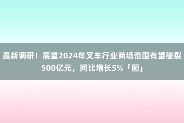 最新调研！展望2024年叉车行业商场范围有望破裂500亿元，同比增长5%「图」