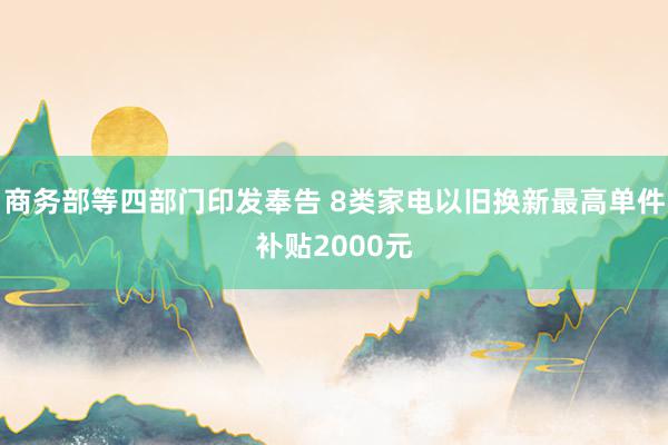 商务部等四部门印发奉告 8类家电以旧换新最高单件补贴2000元