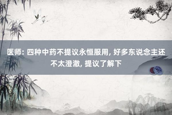 医师: 四种中药不提议永恒服用, 好多东说念主还不太澄澈, 提议了解下