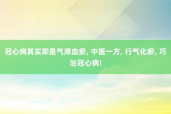 冠心病其实即是气滞血瘀, 中医一方, 行气化瘀, 巧治冠心病!