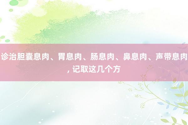 诊治胆囊息肉、胃息肉、肠息肉、鼻息肉、声带息肉, 记取这几个方