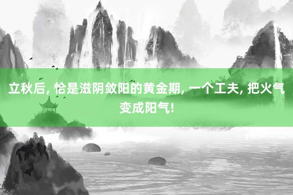 立秋后, 恰是滋阴敛阳的黄金期, 一个工夫, 把火气变成阳气!