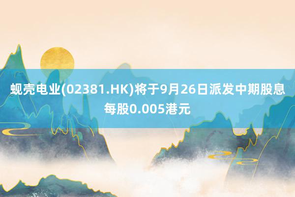 蚬壳电业(02381.HK)将于9月26日派发中期股息每股0.005港元