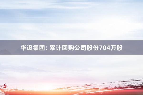 华设集团: 累计回购公司股份704万股