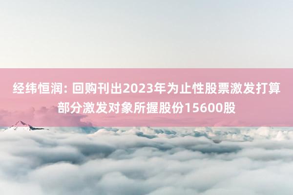 经纬恒润: 回购刊出2023年为止性股票激发打算部分激发对象所握股份15600股