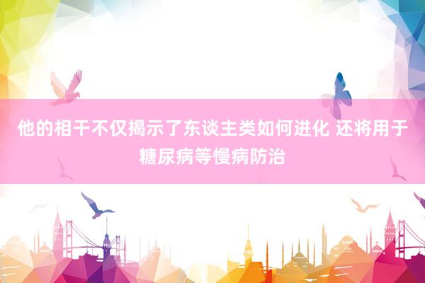 他的相干不仅揭示了东谈主类如何进化 还将用于糖尿病等慢病防治