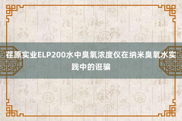 荏原实业ELP200水中臭氧浓度仪在纳米臭氧水实践中的诳骗