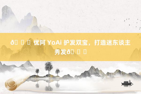 💖优阿 YoAi 护发双宝，打造迷东谈主秀发💖