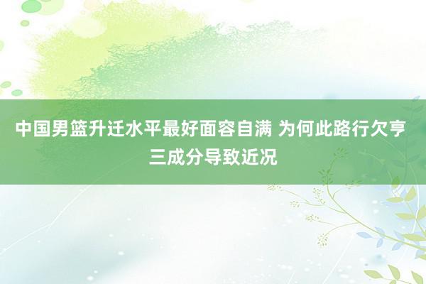 中国男篮升迁水平最好面容自满 为何此路行欠亨 三成分导致近况