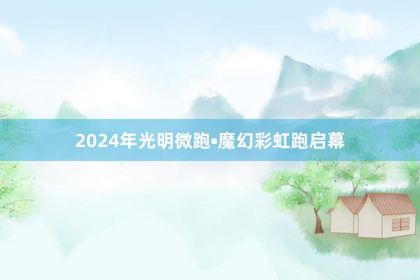 2024年光明微跑•魔幻彩虹跑启幕