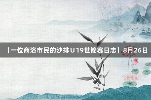 【一位商洛市民的沙排Ｕ19世锦赛日志】8月26日