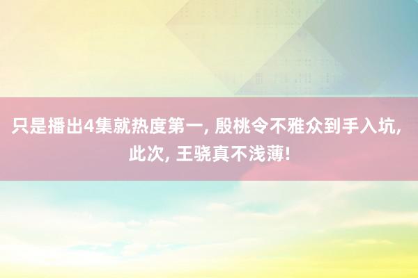 只是播出4集就热度第一, 殷桃令不雅众到手入坑, 此次, 王骁真不浅薄!