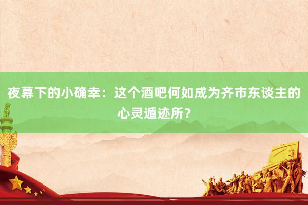 夜幕下的小确幸：这个酒吧何如成为齐市东谈主的心灵遁迹所？