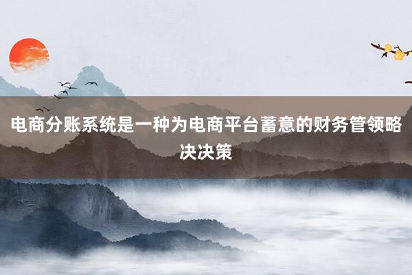 电商分账系统是一种为电商平台蓄意的财务管领略决决策