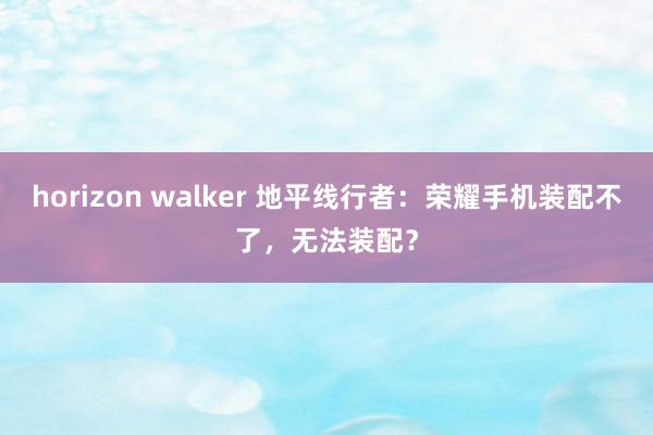 horizon walker 地平线行者：荣耀手机装配不了，无法装配？