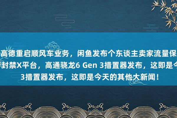 高德重启顺风车业务，闲鱼发布个东谈主卖家流量保险盘算，巴西政府封禁X平台，高通骁龙6 Gen 3措置器发布，这即是今天的其他大新闻！