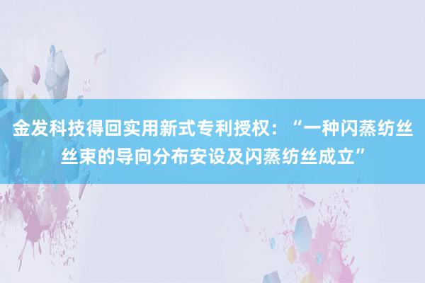 金发科技得回实用新式专利授权：“一种闪蒸纺丝丝束的导向分布安设及闪蒸纺丝成立”