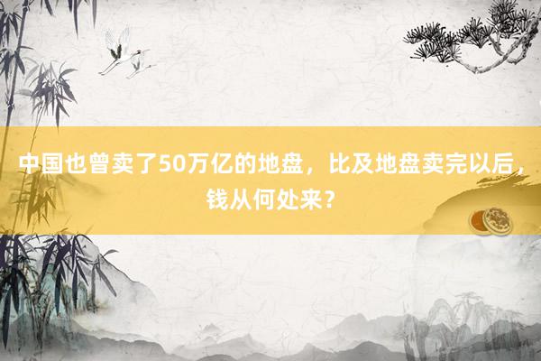 中国也曾卖了50万亿的地盘，比及地盘卖完以后，钱从何处来？