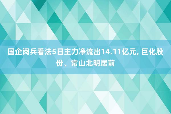 国企阅兵看法5日主力净流出14.11亿元, 巨化股份、常山北明居前