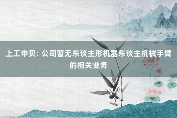 上工申贝: 公司暂无东谈主形机器东谈主机械手臂的相关业务