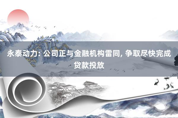 永泰动力: 公司正与金融机构雷同, 争取尽快完成贷款投放