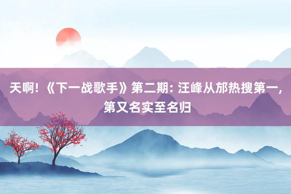 天啊! 《下一战歌手》第二期: 汪峰从邡热搜第一, 第又名实至名归