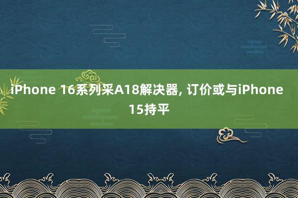 iPhone 16系列采A18解决器, 订价或与iPhone 15持平