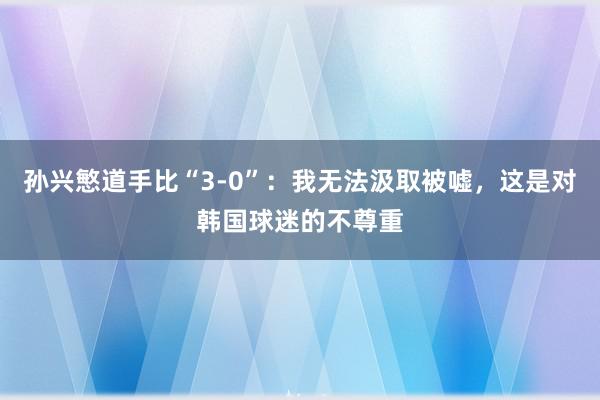 孙兴慜道手比“3-0”：我无法汲取被嘘，这是对韩国球迷的不尊重