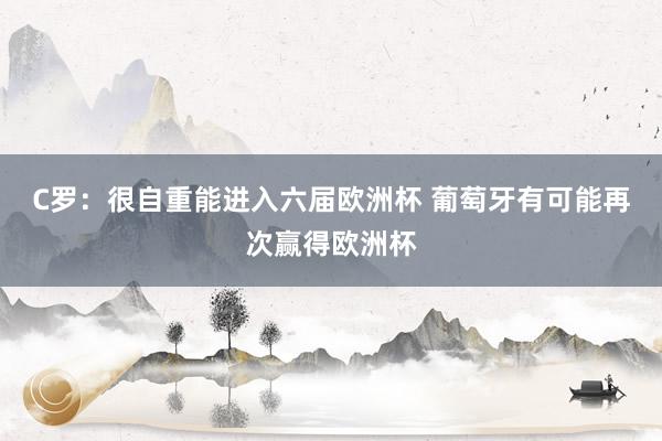 C罗：很自重能进入六届欧洲杯 葡萄牙有可能再次赢得欧洲杯