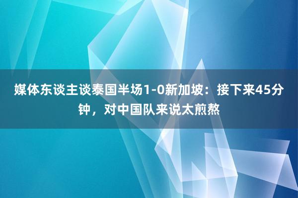 媒体东谈主谈泰国半场1-0新加坡：接下来45分钟，对中国队来说太煎熬